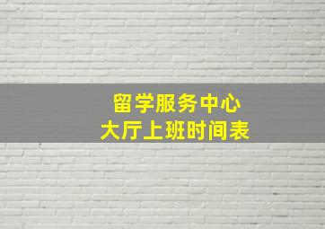 留学服务中心大厅上班时间表