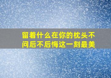 留着什么在你的枕头不问后不后悔这一刻最美