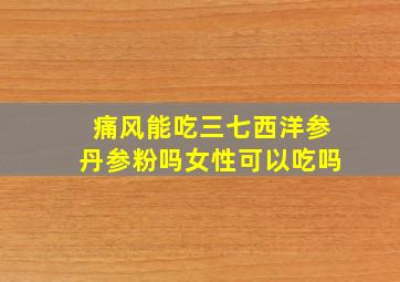 痛风能吃三七西洋参丹参粉吗女性可以吃吗