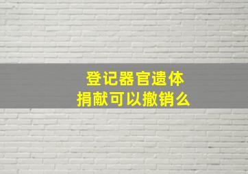 登记器官遗体捐献可以撤销么