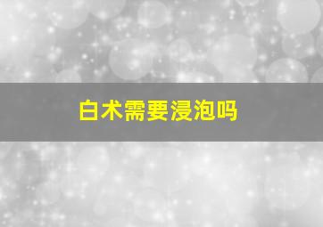 白术需要浸泡吗