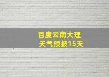 百度云南大理天气预报15天