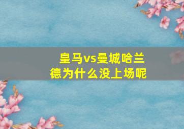 皇马vs曼城哈兰德为什么没上场呢