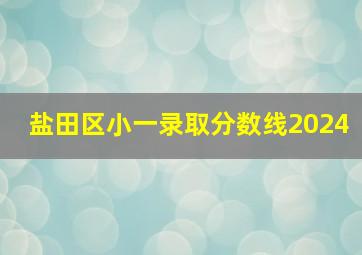 盐田区小一录取分数线2024