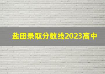 盐田录取分数线2023高中