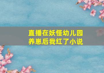 直播在妖怪幼儿园养崽后我红了小说