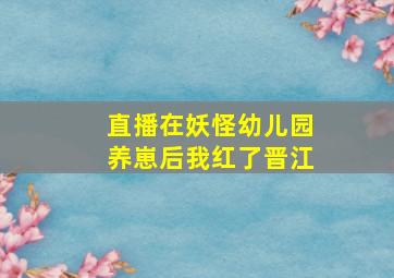 直播在妖怪幼儿园养崽后我红了晋江