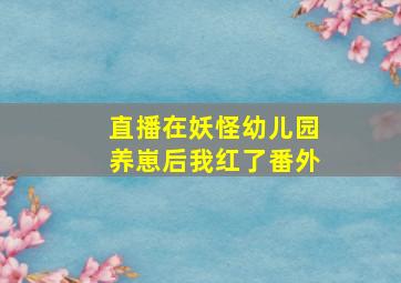 直播在妖怪幼儿园养崽后我红了番外