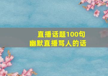 直播话题100句幽默直播骂人的话