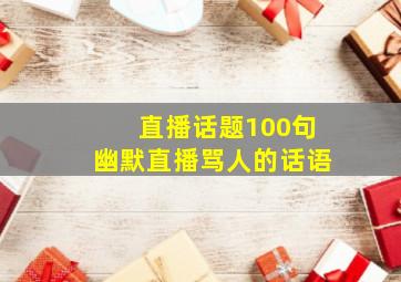 直播话题100句幽默直播骂人的话语