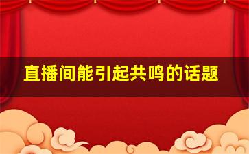 直播间能引起共鸣的话题