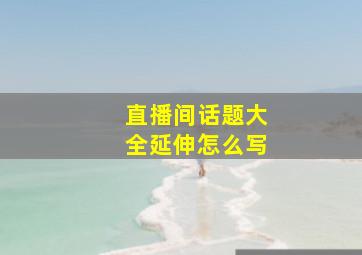 直播间话题大全延伸怎么写