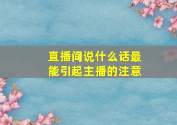 直播间说什么话最能引起主播的注意