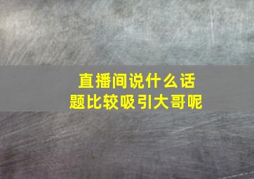 直播间说什么话题比较吸引大哥呢