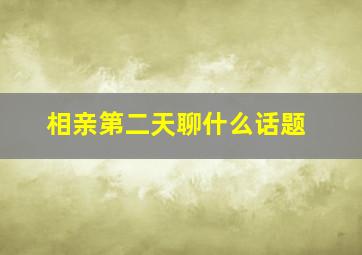 相亲第二天聊什么话题