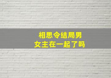 相思令结局男女主在一起了吗