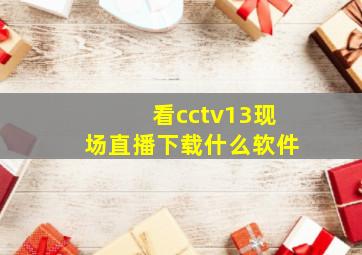 看cctv13现场直播下载什么软件