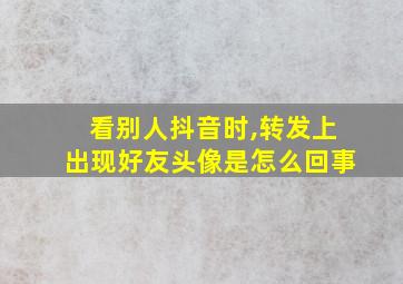 看别人抖音时,转发上出现好友头像是怎么回事