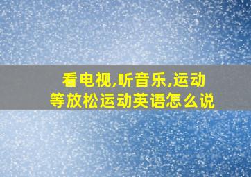 看电视,听音乐,运动等放松运动英语怎么说