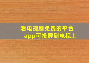 看电视剧免费的平台app可投屏到电视上