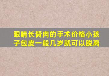 眼睛长胬肉的手术价格小孩子包皮一般几岁就可以脱离