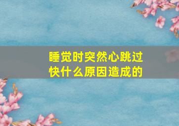 睡觉时突然心跳过快什么原因造成的