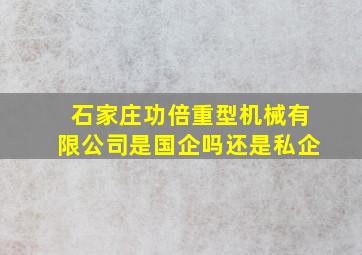 石家庄功倍重型机械有限公司是国企吗还是私企