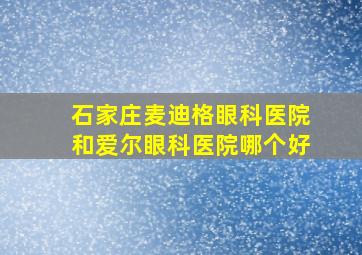 石家庄麦迪格眼科医院和爱尔眼科医院哪个好