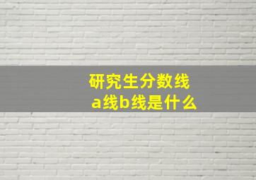 研究生分数线a线b线是什么