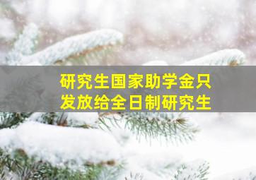 研究生国家助学金只发放给全日制研究生