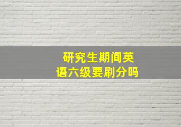 研究生期间英语六级要刷分吗