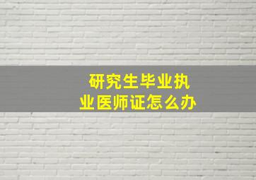 研究生毕业执业医师证怎么办