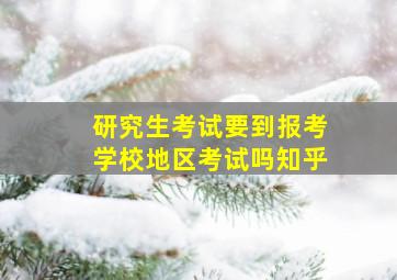 研究生考试要到报考学校地区考试吗知乎