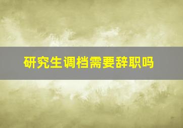 研究生调档需要辞职吗