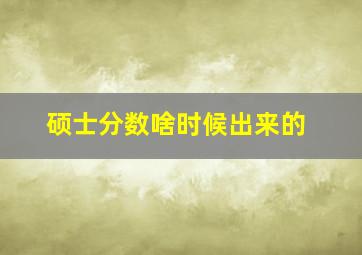 硕士分数啥时候出来的