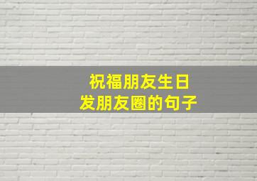 祝福朋友生日发朋友圈的句子