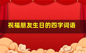 祝福朋友生日的四字词语