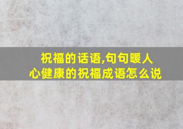 祝福的话语,句句暖人心健康的祝福成语怎么说