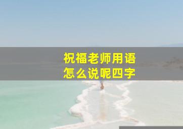 祝福老师用语怎么说呢四字