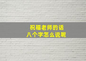 祝福老师的话八个字怎么说呢