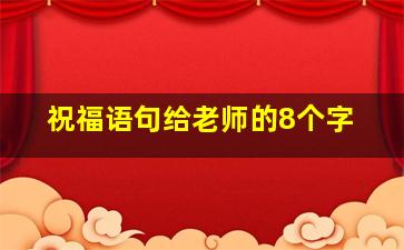 祝福语句给老师的8个字