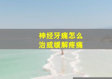 神经牙痛怎么治或缓解疼痛