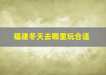 福建冬天去哪里玩合适