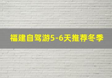 福建自驾游5-6天推荐冬季