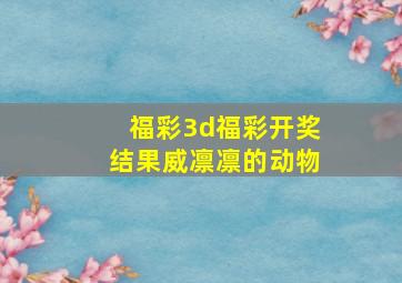 福彩3d福彩开奖结果威凛凛的动物