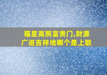 福星高照富贵门,财源广进吉祥地哪个是上联