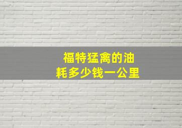 福特猛禽的油耗多少钱一公里