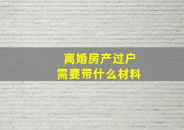 离婚房产过户需要带什么材料