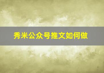 秀米公众号推文如何做