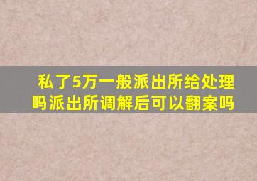 私了5万一般派出所给处理吗派出所调解后可以翻案吗